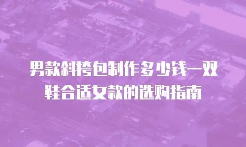 男款斜挎包制作多少钱一双鞋合适女款的选购指南