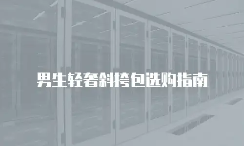 男生轻奢斜挎包选购指南