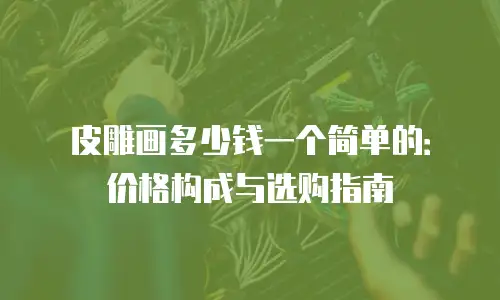 皮雕画多少钱一个简单的：价格构成与选购指南