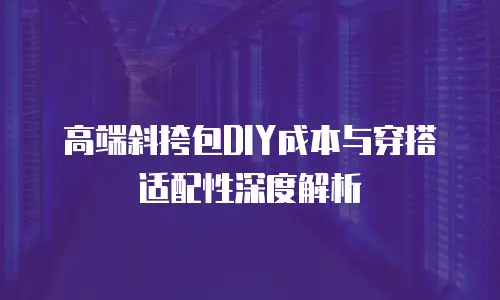 高端斜挎包DIY成本与穿搭适配性深度解析