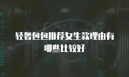 轻奢包包推荐女生款理由有哪些比较好