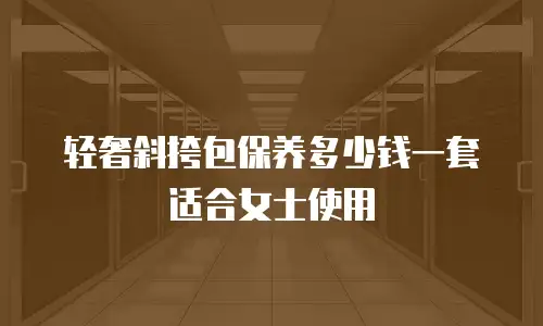 轻奢斜挎包保养多少钱一套适合女士使用