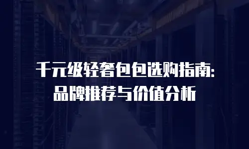 千元级轻奢包包选购指南：品牌推荐与价值分析