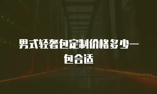 男式轻奢包定制价格多少一包合适