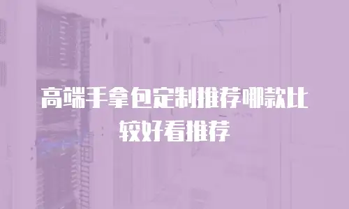 高端手拿包定制推荐哪款比较好看推荐