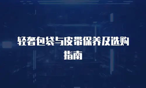 轻奢包袋与皮带保养及选购指南