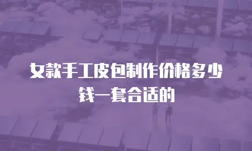 女款手工皮包制作价格多少钱一套合适的