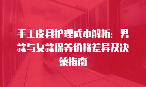手工皮具护理成本解析：男款与女款保养价格差异及决策指南