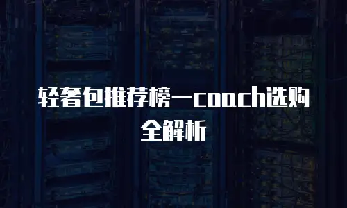 轻奢包推荐榜一coach选购全解析