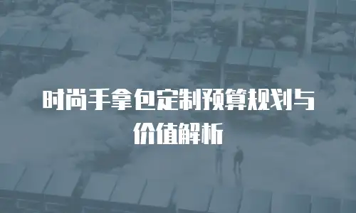 时尚手拿包定制预算规划与价值解析