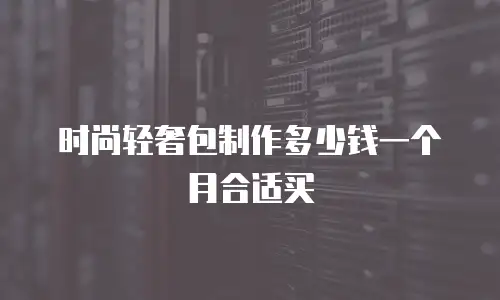 时尚轻奢包制作多少钱一个月合适买