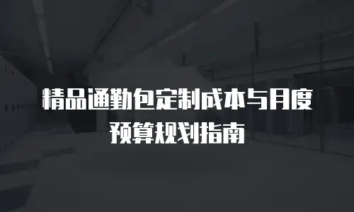 精品通勤包定制成本与月度预算规划指南