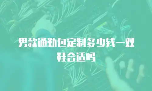 男款通勤包定制多少钱一双鞋合适吗