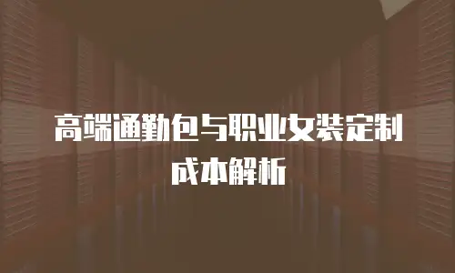高端通勤包与职业女装定制成本解析