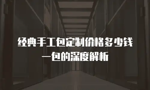 经典手工包定制价格多少钱一包的深度解析