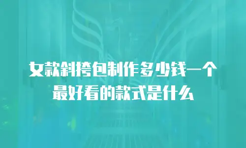 女款斜挎包制作多少钱一个最好看的款式是什么