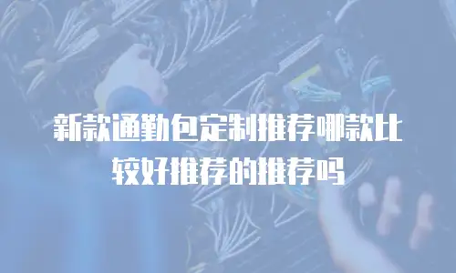 新款通勤包定制推荐哪款比较好推荐的推荐吗