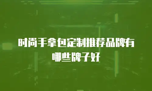时尚手拿包定制推荐品牌有哪些牌子好