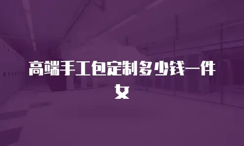 高端手工包定制多少钱一件女