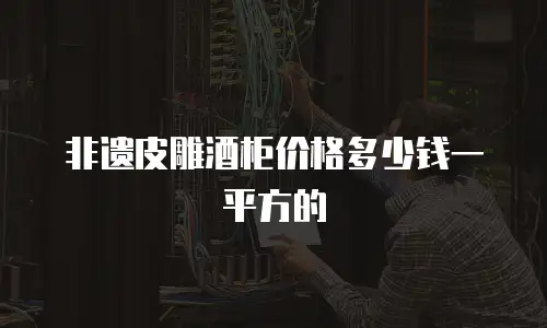 非遗皮雕酒柜价格多少钱一平方的
