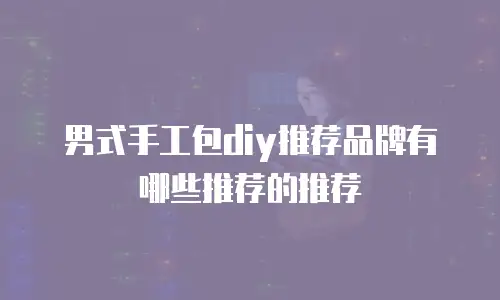 男式手工包diy推荐品牌有哪些推荐的推荐