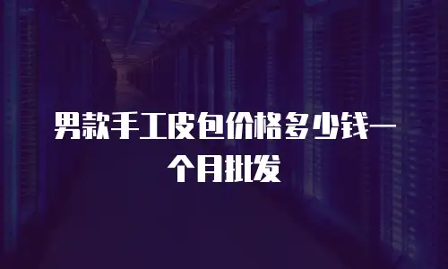 男款手工皮包价格多少钱一个月批发
