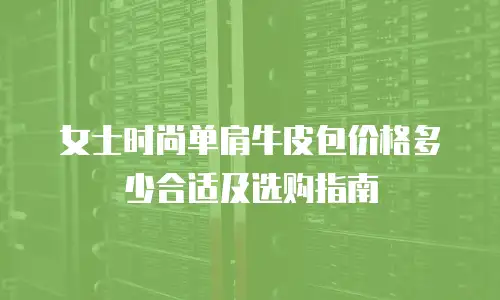 女士时尚单肩牛皮包价格多少合适及选购指南