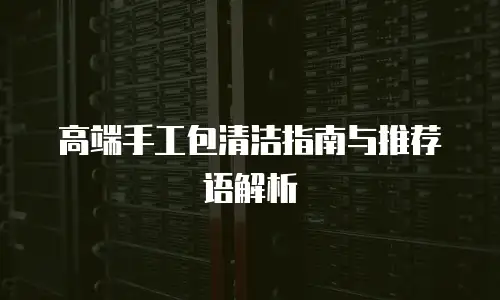 高端手工包清洁指南与推荐语解析
