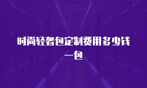 时尚轻奢包定制费用多少钱一包