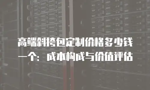 高端斜挎包定制价格多少钱一个：成本构成与价值评估