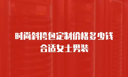 时尚斜挎包定制价格多少钱合适女士男装