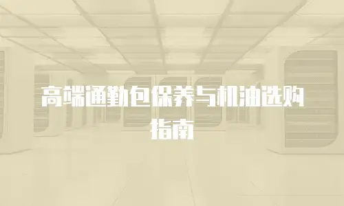 高端通勤包保养与机油选购指南