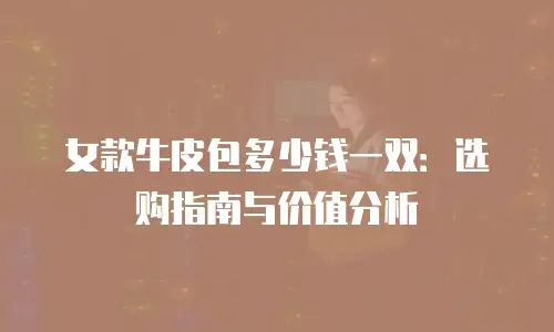 女款牛皮包多少钱一双：选购指南与价值分析
