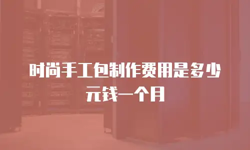 时尚手工包制作费用是多少元钱一个月