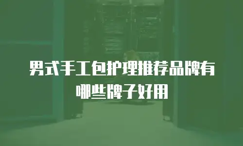 男式手工包护理推荐品牌有哪些牌子好用