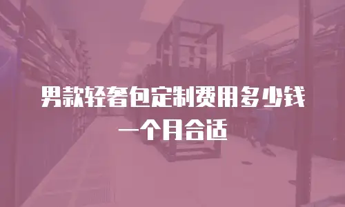 男款轻奢包定制费用多少钱一个月合适