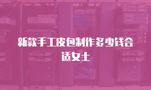 新款手工皮包制作多少钱合适女士