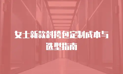 女士新款斜挎包定制成本与选型指南