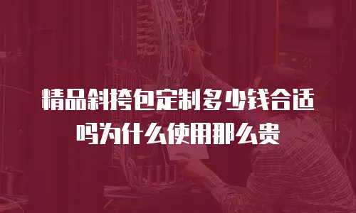 精品斜挎包定制多少钱合适吗为什么使用那么贵