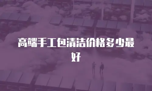 高端手工包清洁价格多少最好