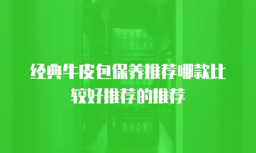 经典牛皮包保养推荐哪款比较好推荐的推荐