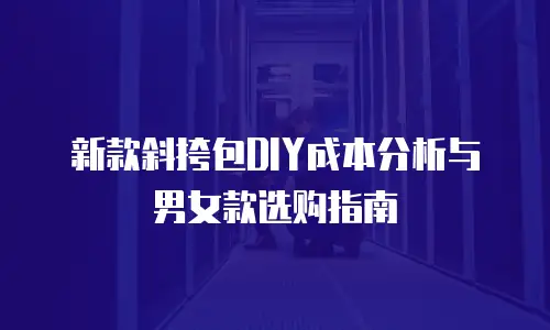 新款斜挎包DIY成本分析与男女款选购指南