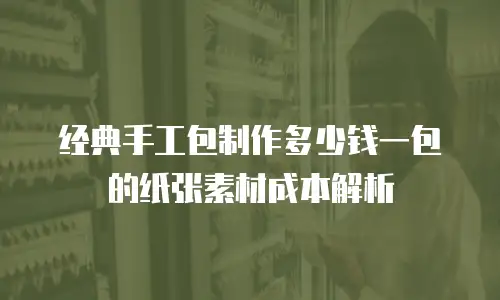经典手工包制作多少钱一包的纸张素材成本解析