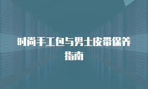 时尚手工包与男士皮带保养指南