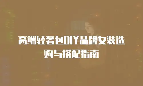 高端轻奢包DIY品牌女装选购与搭配指南
