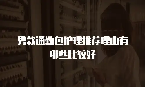 男款通勤包护理推荐理由有哪些比较好