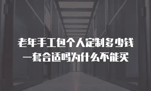 老年手工包个人定制多少钱一套合适吗为什么不能买
