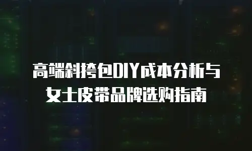 高端斜挎包DIY成本分析与女士皮带品牌选购指南