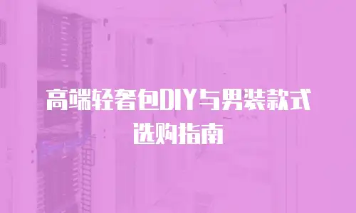 高端轻奢包DIY与男装款式选购指南