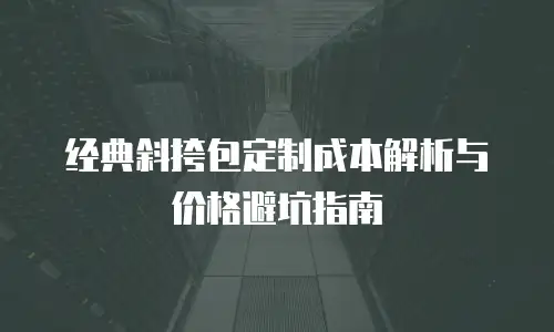 经典斜挎包定制成本解析与价格避坑指南